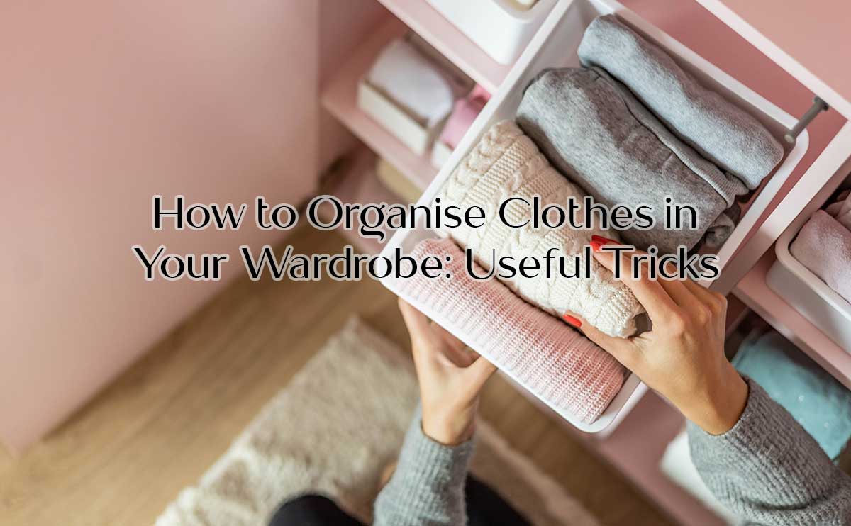 How to Organise Clothes in Your Wardrobe: Useful Tricks